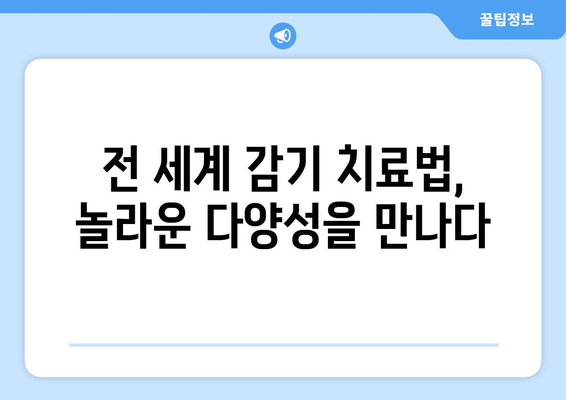 감기에 대한 국제적 관행| 다양한 문화 속에서 찾는 건강 지혜 | 감기, 국제 비교, 건강 관행, 민간 요법