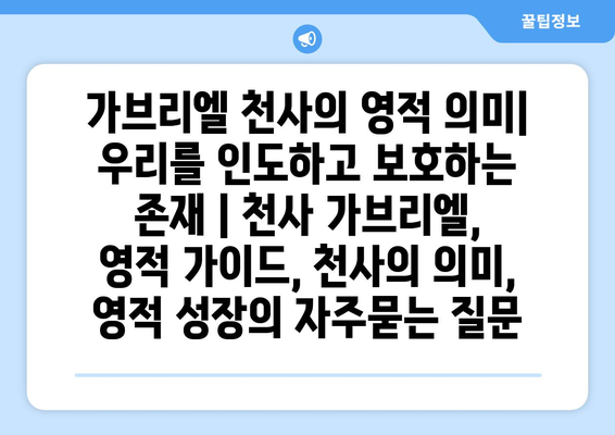 가브리엘 천사의 영적 의미| 우리를 인도하고 보호하는 존재 | 천사 가브리엘, 영적 가이드, 천사의 의미, 영적 성장