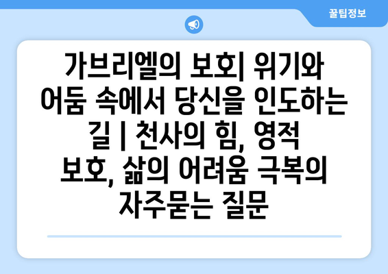 가브리엘의 보호| 위기와 어둠 속에서 당신을 인도하는 길 | 천사의 힘, 영적 보호, 삶의 어려움 극복