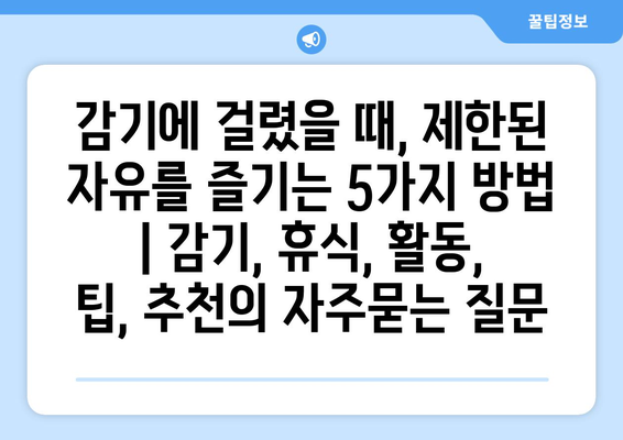 감기에 걸렸을 때, 제한된 자유를 즐기는 5가지 방법 | 감기, 휴식, 활동, 팁, 추천