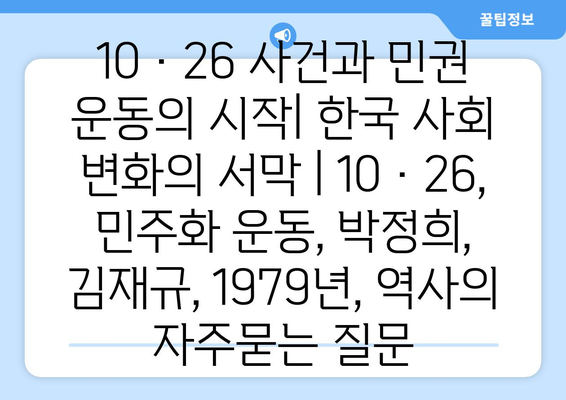 10·26 사건과 민권 운동의 시작| 한국 사회 변화의 서막 | 10·26, 민주화 운동, 박정희, 김재규, 1979년, 역사