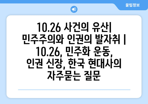 10.26 사건의 유산| 민주주의와 인권의 발자취 | 10.26, 민주화 운동, 인권 신장, 한국 현대사