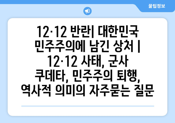 12·12 반란| 대한민국 민주주의에 남긴 상처 | 12·12 사태, 군사 쿠데타, 민주주의 퇴행, 역사적 의미