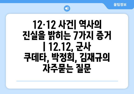 12·12 사건| 역사의 진실을 밝히는 7가지 증거 | 12.12, 군사 쿠데타, 박정희, 김재규