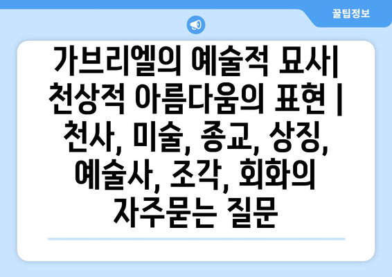 가브리엘의 예술적 묘사| 천상적 아름다움의 표현 | 천사, 미술, 종교, 상징, 예술사, 조각, 회화