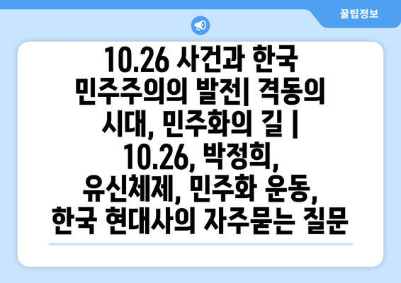 10.26 사건과 한국 민주주의의 발전| 격동의 시대, 민주화의 길 | 10.26, 박정희, 유신체제, 민주화 운동, 한국 현대사