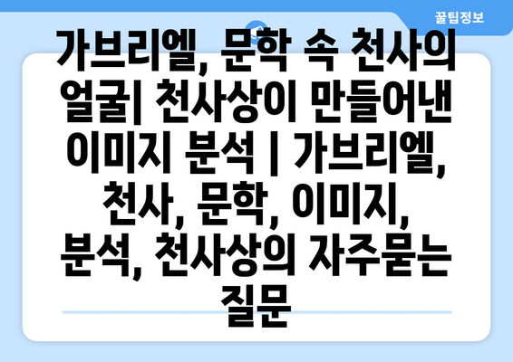 가브리엘, 문학 속 천사의 얼굴| 천사상이 만들어낸 이미지 분석 | 가브리엘, 천사, 문학, 이미지, 분석, 천사상