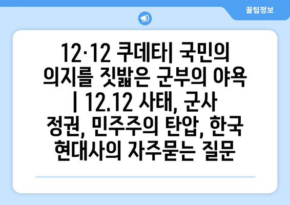 12·12 쿠데타| 국민의 의지를 짓밟은 군부의 야욕 | 12.12 사태, 군사 정권, 민주주의 탄압, 한국 현대사