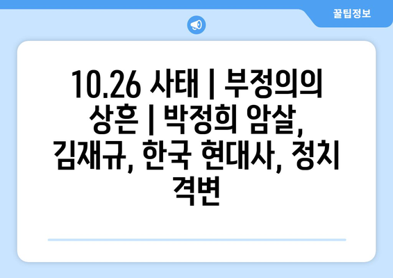 10.26 사태| 부정의의 상흔 | 박정희 암살, 김재규, 한국 현대사, 정치 격변