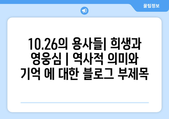 10·26의 용사들| 희생과 영웅심 | 역사적 의미와 기억