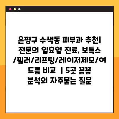 은평구 수색동 피부과 추천| 전문의 일요일 진료, 보톡스/필러/리프팅/레이저제모/여드름 비교  | 5곳 꼼꼼 분석