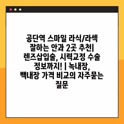 공단역 스마일 라식/라섹 잘하는 안과 2곳 추천| 렌즈삽입술, 시력교정 수술 정보까지! | 녹내장, 백내장 가격 비교