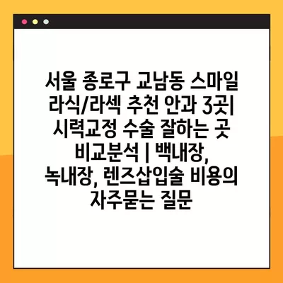 서울 종로구 교남동 스마일 라식/라섹 추천 안과 3곳| 시력교정 수술 잘하는 곳 비교분석 | 백내장, 녹내장, 렌즈삽입술 비용