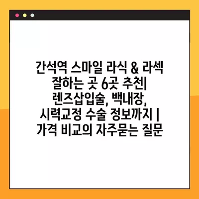 간석역 스마일 라식 & 라섹 잘하는 곳 6곳 추천| 렌즈삽입술, 백내장, 시력교정 수술 정보까지 | 가격 비교