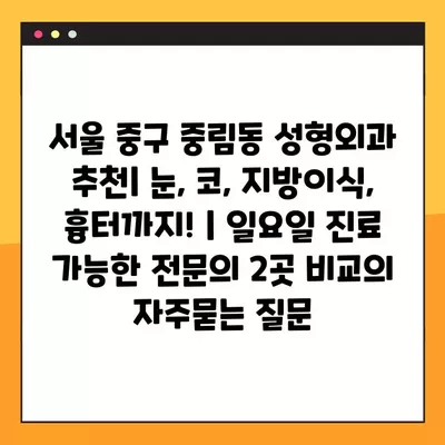 서울 중구 중림동 성형외과 추천| 눈, 코, 지방이식, 흉터까지! | 일요일 진료 가능한 전문의 2곳 비교