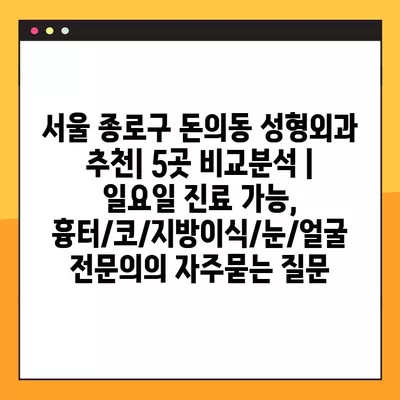 서울 종로구 돈의동 성형외과 추천| 5곳 비교분석 | 일요일 진료 가능, 흉터/코/지방이식/눈/얼굴 전문의