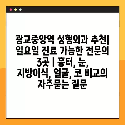 광교중앙역 성형외과 추천| 일요일 진료 가능한 전문의 3곳 | 흉터, 눈, 지방이식, 얼굴, 코 비교