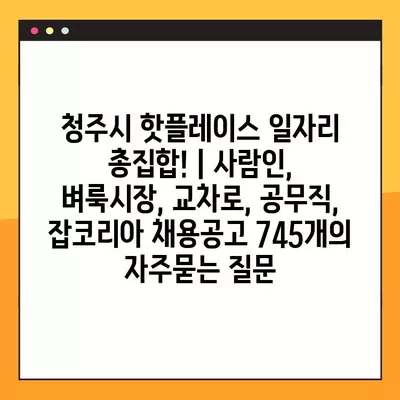 청주시 핫플레이스 일자리 총집합! | 사람인, 벼룩시장, 교차로, 공무직, 잡코리아 채용공고 745개