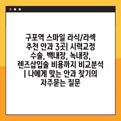 구포역 스마일 라식/라섹 추천 안과 3곳| 시력교정 수술, 백내장, 녹내장, 렌즈삽입술 비용까지 비교분석 | 나에게 맞는 안과 찾기