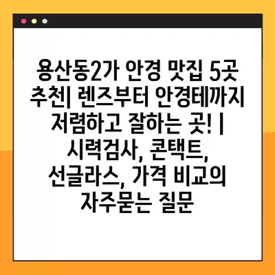 용산동2가 안경 맛집 5곳 추천| 렌즈부터 안경테까지 저렴하고 잘하는 곳! | 시력검사, 콘택트, 선글라스, 가격 비교