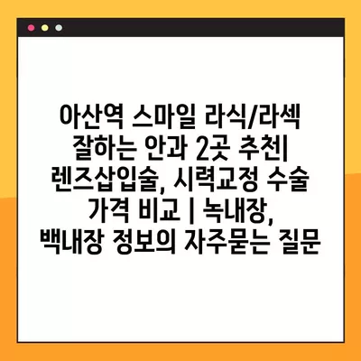 아산역 스마일 라식/라섹 잘하는 안과 2곳 추천| 렌즈삽입술, 시력교정 수술 가격 비교 | 녹내장, 백내장 정보