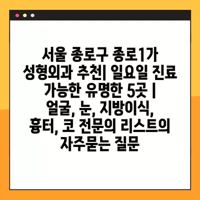 서울 종로구 종로1가 성형외과 추천| 일요일 진료 가능한 유명한 5곳 | 얼굴, 눈, 지방이식, 흉터, 코 전문의 리스트