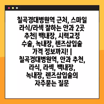 칠곡경대병원역 근처, 스마일 라식/라섹 잘하는 안과 2곳 추천| 백내장, 시력교정 수술, 녹내장, 렌즈삽입술 가격 정보까지! | 칠곡경대병원역, 안과 추천, 라식, 라섹, 백내장, 녹내장, 렌즈삽입술