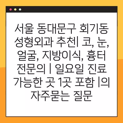 서울 동대문구 회기동 성형외과 추천| 코, 눈, 얼굴, 지방이식, 흉터 전문의 | 일요일 진료 가능한 곳 1곳 포함 |