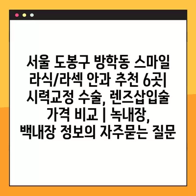 서울 도봉구 방학동 스마일 라식/라섹 안과 추천 6곳| 시력교정 수술, 렌즈삽입술 가격 비교 | 녹내장, 백내장 정보