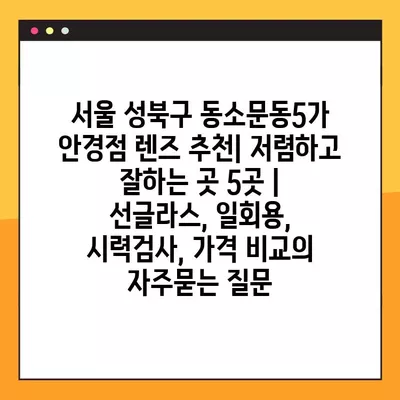 서울 성북구 동소문동5가 안경점 렌즈 추천| 저렴하고 잘하는 곳 5곳 | 선글라스, 일회용, 시력검사, 가격 비교