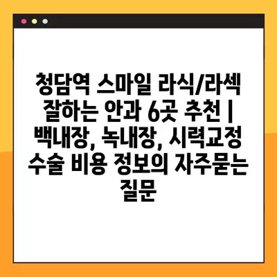 청담역 스마일 라식/라섹 잘하는 안과 6곳 추천 | 백내장, 녹내장, 시력교정 수술 비용 정보