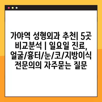 가야역 성형외과 추천| 5곳 비교분석 | 일요일 진료, 얼굴/흉터/눈/코/지방이식 전문의