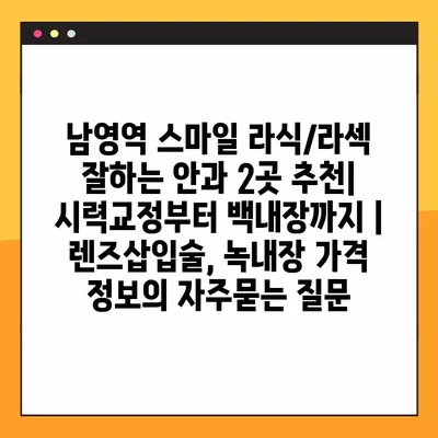 남영역 스마일 라식/라섹 잘하는 안과 2곳 추천| 시력교정부터 백내장까지 | 렌즈삽입술, 녹내장 가격 정보