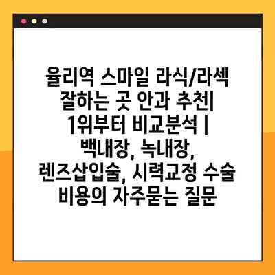 율리역 스마일 라식/라섹 잘하는 곳 안과 추천| 1위부터 비교분석 | 백내장, 녹내장, 렌즈삽입술, 시력교정 수술 비용