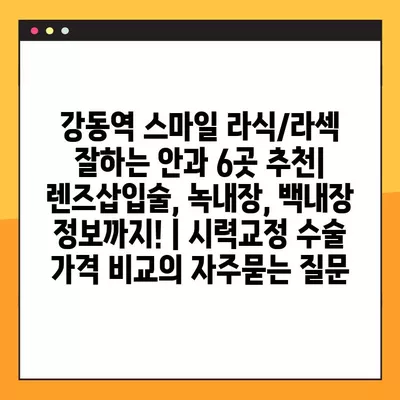 강동역 스마일 라식/라섹 잘하는 안과 6곳 추천| 렌즈삽입술, 녹내장, 백내장 정보까지! | 시력교정 수술 가격 비교