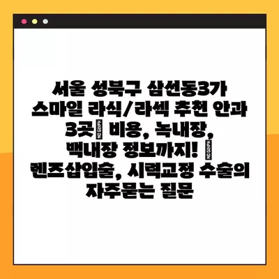 서울 성북구 삼선동3가 스마일 라식/라섹 추천 안과 3곳| 비용, 녹내장, 백내장 정보까지! | 렌즈삽입술, 시력교정 수술