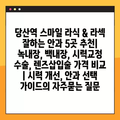 당산역 스마일 라식 & 라섹 잘하는 안과 5곳 추천| 녹내장, 백내장, 시력교정 수술, 렌즈삽입술 가격 비교 | 시력 개선, 안과 선택 가이드