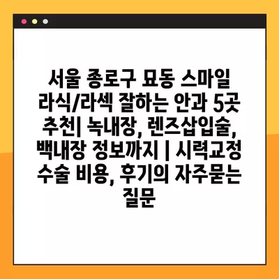 서울 종로구 묘동 스마일 라식/라섹 잘하는 안과 5곳 추천| 녹내장, 렌즈삽입술, 백내장 정보까지 | 시력교정 수술 비용, 후기