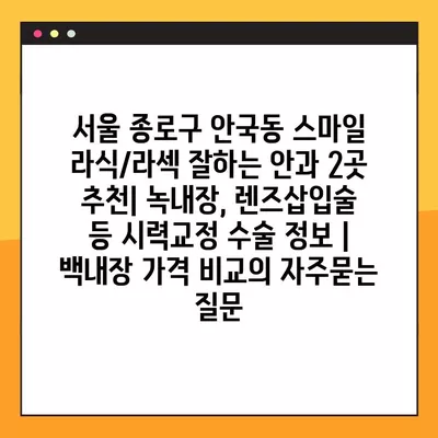 서울 종로구 안국동 스마일 라식/라섹 잘하는 안과 2곳 추천| 녹내장, 렌즈삽입술 등 시력교정 수술 정보 | 백내장 가격 비교