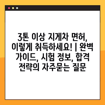 3톤 이상 지게차 면허, 이렇게 취득하세요! | 완벽 가이드, 시험 정보, 합격 전략