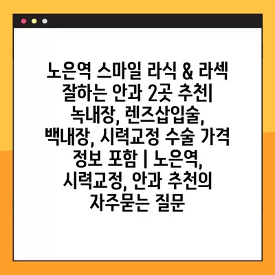 노은역 스마일 라식 & 라섹 잘하는 안과 2곳 추천| 녹내장, 렌즈삽입술, 백내장, 시력교정 수술 가격 정보 포함 | 노은역, 시력교정, 안과 추천