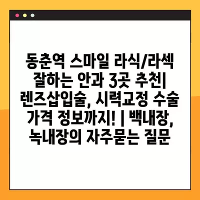 동춘역 스마일 라식/라섹 잘하는 안과 3곳 추천| 렌즈삽입술, 시력교정 수술 가격 정보까지! | 백내장, 녹내장