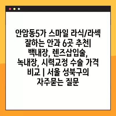 안암동5가 스마일 라식/라섹 잘하는 안과 6곳 추천| 백내장, 렌즈삽입술, 녹내장, 시력교정 수술 가격 비교 | 서울 성북구