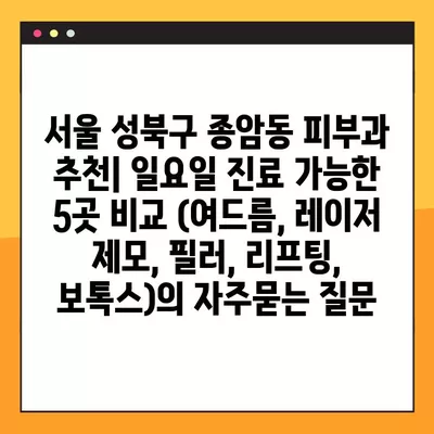 서울 성북구 종암동 피부과 추천| 일요일 진료 가능한 5곳 비교 (여드름, 레이저 제모, 필러, 리프팅, 보톡스)