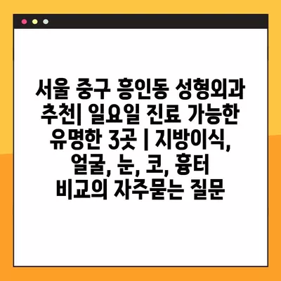 서울 중구 흥인동 성형외과 추천| 일요일 진료 가능한 유명한 3곳 | 지방이식, 얼굴, 눈, 코, 흉터 비교