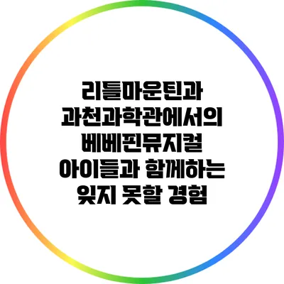 리틀마운틴과 과천과학관에서의 베베핀뮤지컬: 아이들과 함께하는 잊지 못할 경험