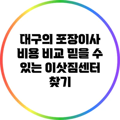 대구의 포장이사 비용 비교: 믿을 수 있는 이삿짐센터 찾기