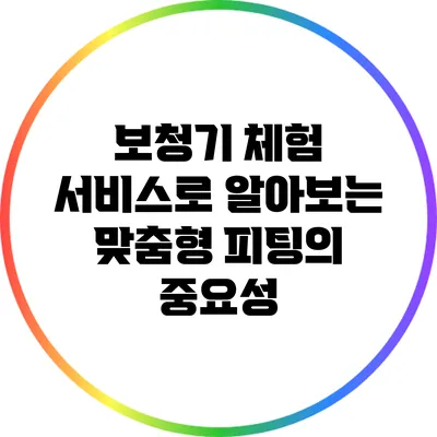 보청기 체험 서비스로 알아보는 맞춤형 피팅의 중요성