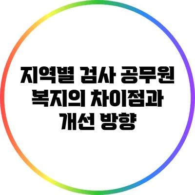 지역별 검사 공무원 복지의 차이점과 개선 방향