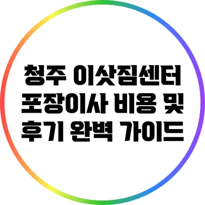 청주 이삿짐센터 포장이사 비용 및 후기 완벽 가이드